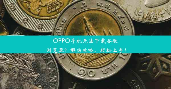 OPPO手机无法下载谷歌浏览器？解决攻略，轻松上手！