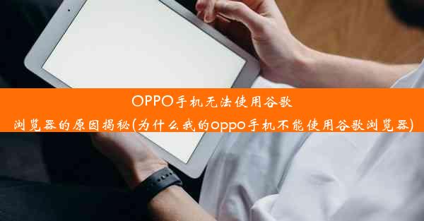 OPPO手机无法使用谷歌浏览器的原因揭秘(为什么我的oppo手机不能使用谷歌浏览器)