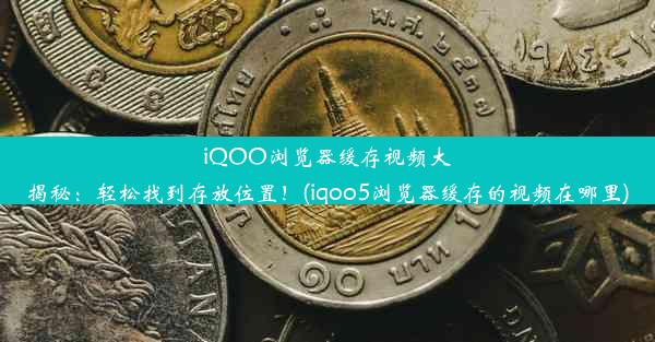 iQOO浏览器缓存视频大揭秘：轻松找到存放位置！(iqoo5浏览器缓存的视频在哪里)