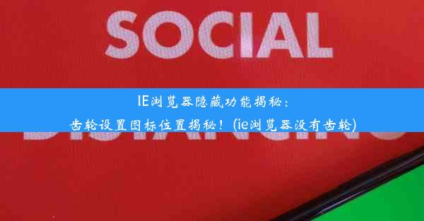 IE浏览器隐藏功能揭秘：齿轮设置图标位置揭秘！(ie浏览器没有齿轮)