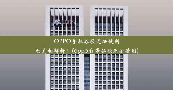 OPPO手机谷歌无法使用的真相解析！(oppo自带谷歌无法使用)