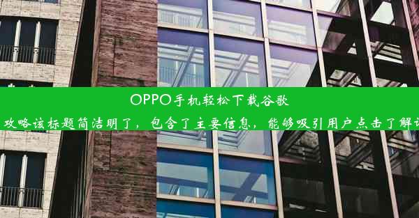 OPPO手机轻松下载谷歌商店攻略该标题简洁明了，包含了主要信息，能够吸引用户点击了解详情。