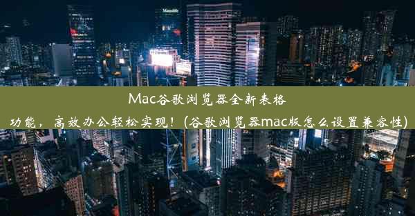 Mac谷歌浏览器全新表格功能，高效办公轻松实现！(谷歌浏览器mac版怎么设置兼容性)