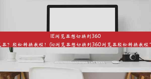 IE浏览器想切换到360浏览器？轻松转换教程！(ie浏览器想切换到360浏览器轻松转换教程下载)