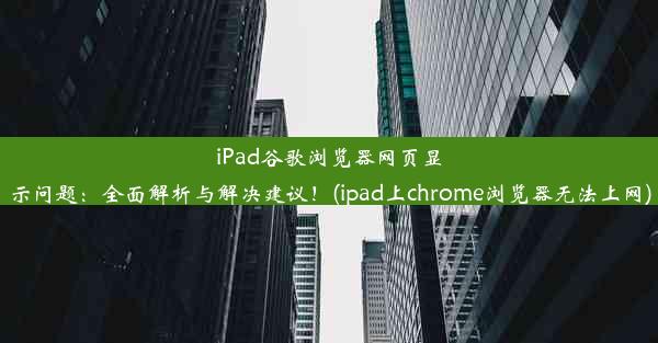 iPad谷歌浏览器网页显示问题：全面解析与解决建议！(ipad上chrome浏览器无法上网)