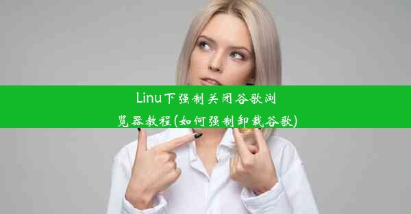 Linu下强制关闭谷歌浏览器教程(如何强制卸载谷歌)