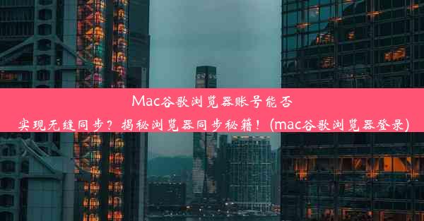 Mac谷歌浏览器账号能否实现无缝同步？揭秘浏览器同步秘籍！(mac谷歌浏览器登录)