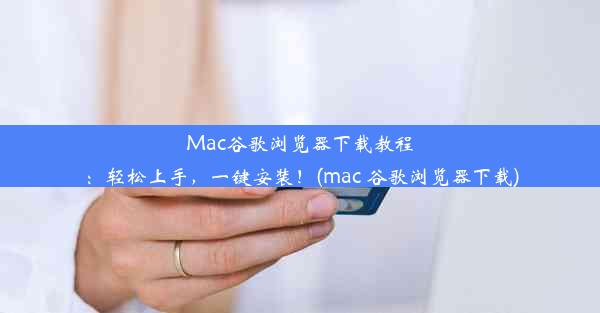 Mac谷歌浏览器下载教程：轻松上手，一键安装！(mac 谷歌浏览器下载)