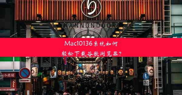 Mac10136系统如何轻松下载谷歌浏览器？