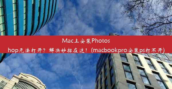 Mac上安装Photoshop无法打开？解决妙招在这！(macbookpro安装ps打不开)