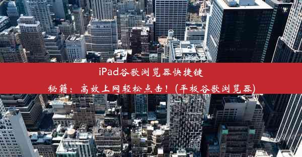 iPad谷歌浏览器快捷键秘籍：高效上网轻松点击！(平板谷歌浏览器)