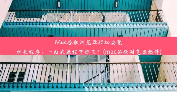 Mac谷歌浏览器轻松安装扩展程序：一站式教程带你飞！(mac谷歌浏览器插件)