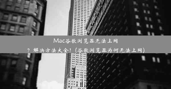 Mac谷歌浏览器无法上网？解决方法大全！(谷歌浏览器为何无法上网)