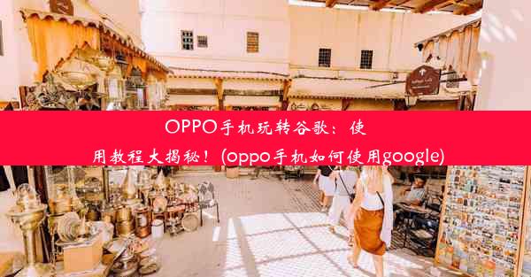 OPPO手机玩转谷歌：使用教程大揭秘！(oppo手机如何使用google)