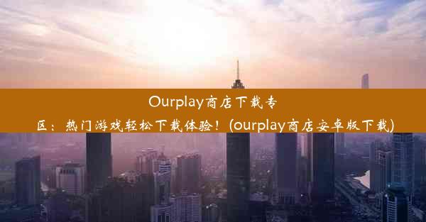 Ourplay商店下载专区：热门游戏轻松下载体验！(ourplay商店安卓版下载)