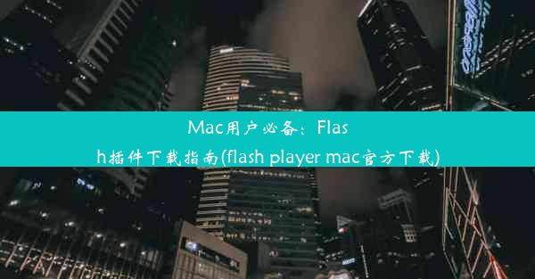 Mac用户必备：Flash插件下载指南(flash player mac官方下载)