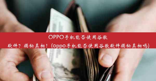 OPPO手机能否使用谷歌软件？揭秘真相！(oppo手机能否使用谷歌软件揭秘真相吗)