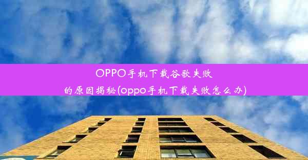 OPPO手机下载谷歌失败的原因揭秘(oppo手机下载失败怎么办)