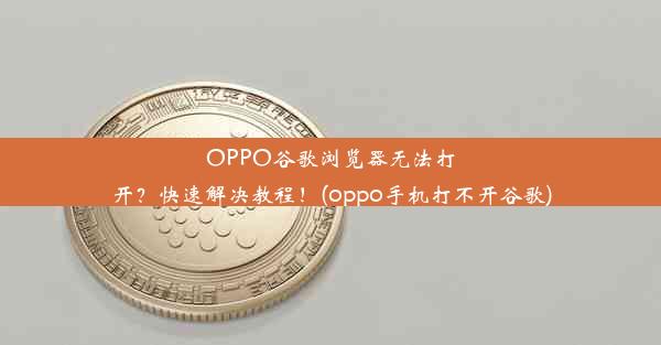 OPPO谷歌浏览器无法打开？快速解决教程！(oppo手机打不开谷歌)