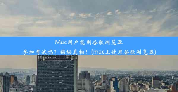 Mac用户能用谷歌浏览器参加考试吗？揭秘真相！(mac上使用谷歌浏览器)