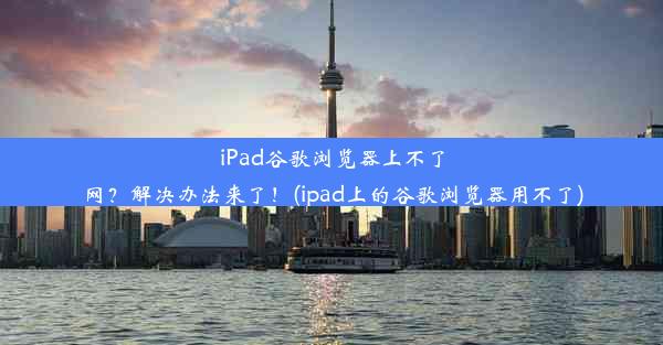 iPad谷歌浏览器上不了网？解决办法来了！(ipad上的谷歌浏览器用不了)