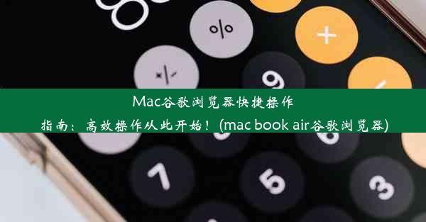 Mac谷歌浏览器快捷操作指南：高效操作从此开始！(mac book air谷歌浏览器)