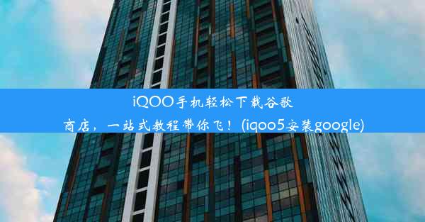 iQOO手机轻松下载谷歌商店，一站式教程带你飞！(iqoo5安装google)