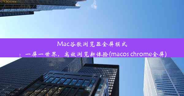 Mac谷歌浏览器全屏模式：一屏一世界，高效浏览新体验(macos chrome全屏)