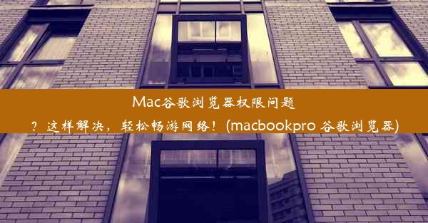 Mac谷歌浏览器权限问题？这样解决，轻松畅游网络！(macbookpro 谷歌浏览器)