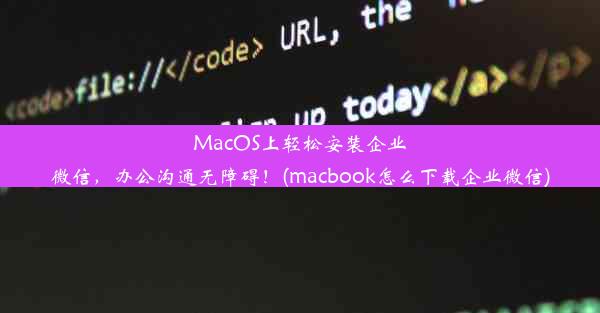 MacOS上轻松安装企业微信，办公沟通无障碍！(macbook怎么下载企业微信)