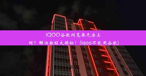 iQOO谷歌浏览器无法上网？解决教程大揭秘！(iqoo不能用谷歌)