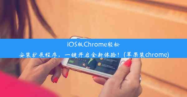 iOS版Chrome轻松安装扩展程序，一键开启全新体验！(苹果装chrome)