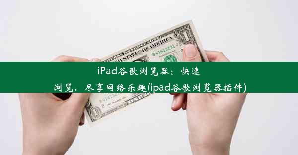 iPad谷歌浏览器：快速浏览，尽享网络乐趣(ipad谷歌浏览器插件)