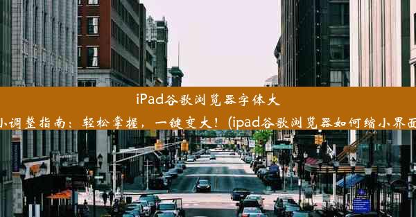 iPad谷歌浏览器字体大小调整指南：轻松掌握，一键变大！(ipad谷歌浏览器如何缩小界面)