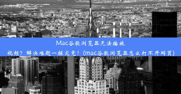 Mac谷歌浏览器无法播放视频？解决难题一探究竟！(mac谷歌浏览器怎么打不开网页)