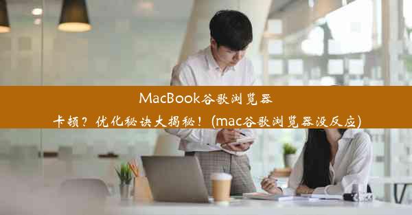 MacBook谷歌浏览器卡顿？优化秘诀大揭秘！(mac谷歌浏览器没反应)