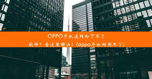 OPPO手机连网却下不了软件？看这里解决！(oppo手机网用不了)