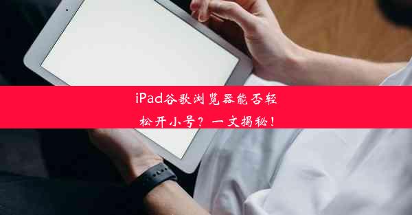 iPad谷歌浏览器能否轻松开小号？一文揭秘！