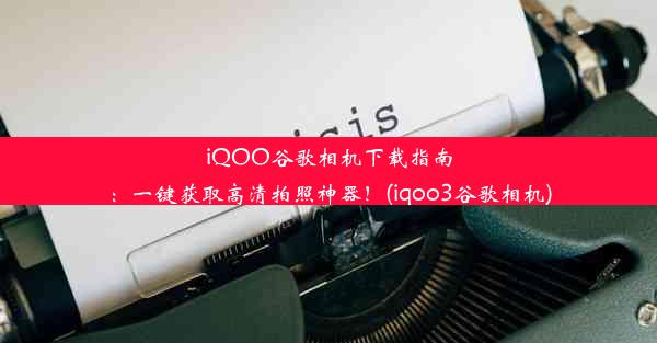 iQOO谷歌相机下载指南：一键获取高清拍照神器！(iqoo3谷歌相机)