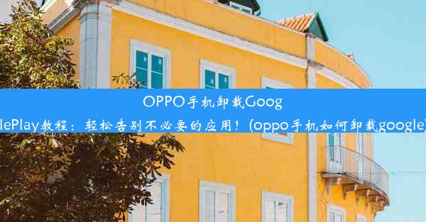 OPPO手机卸载GooglePlay教程：轻松告别不必要的应用！(oppo手机如何卸载google)