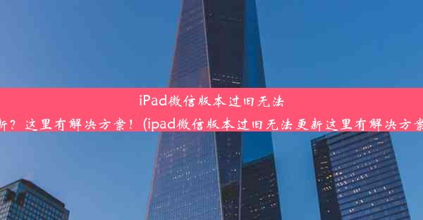 iPad微信版本过旧无法更新？这里有解决方案！(ipad微信版本过旧无法更新这里有解决方案吗)