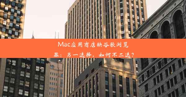 Mac应用商店缺谷歌浏览器：另一选择，如何不二选？