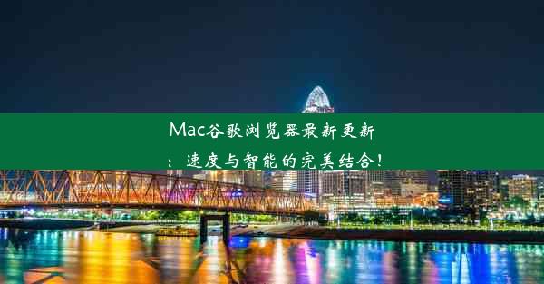 Mac谷歌浏览器最新更新：速度与智能的完美结合！