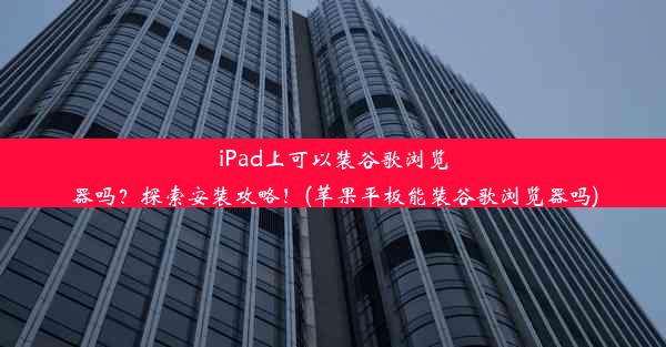 iPad上可以装谷歌浏览器吗？探索安装攻略！(苹果平板能装谷歌浏览器吗)