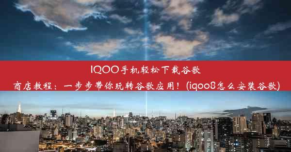 IQOO手机轻松下载谷歌商店教程：一步步带你玩转谷歌应用！(iqoo8怎么安装谷歌)