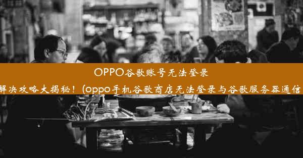 OPPO谷歌账号无法登录PUBG？解决攻略大揭秘！(oppo手机谷歌商店无法登录与谷歌服务器通信出现问题)