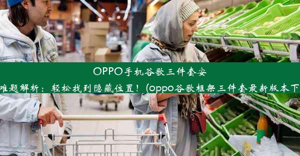 OPPO手机谷歌三件套安装难题解析：轻松找到隐藏位置！(oppo谷歌框架三件套最新版本下载)