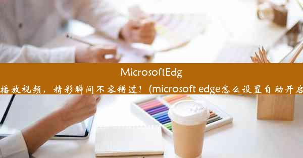 MicrosoftEdge自动播放视频，精彩瞬间不容错过！(microsoft edge怎么设置自动开启flash)