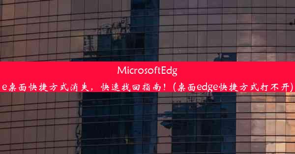 MicrosoftEdge桌面快捷方式消失，快速找回指南！(桌面edge快捷方式打不开)