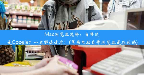 Mac浏览器选择：自带还是Google？一文解读优劣！(苹果电脑自带浏览器是谷歌吗)